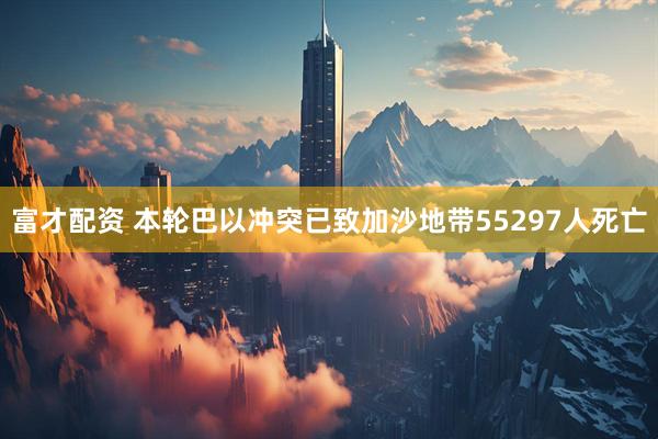 富才配资 本轮巴以冲突已致加沙地带55297人死亡