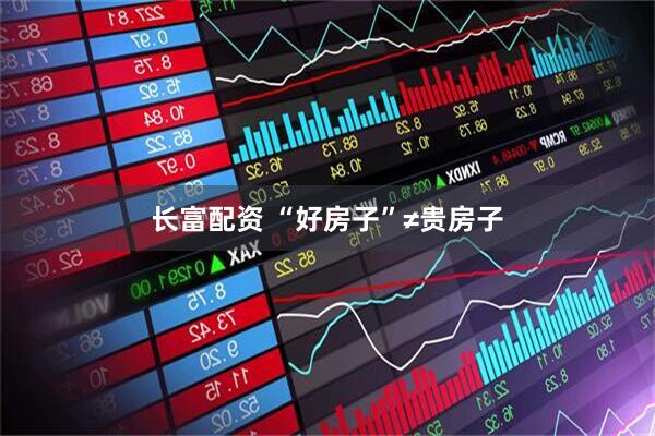 长富配资 “好房子”≠贵房子