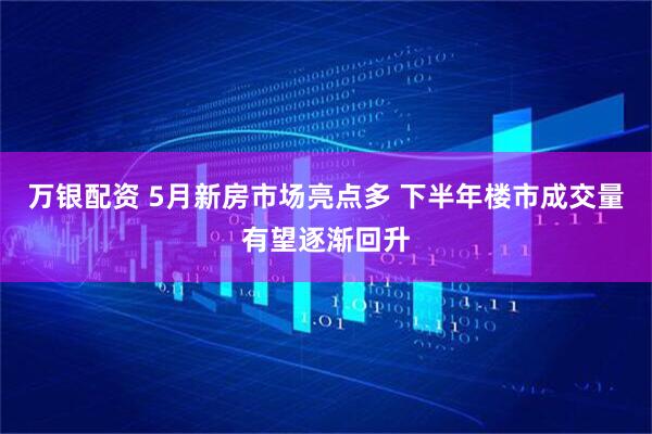 万银配资 5月新房市场亮点多 下半年楼市成交量有望逐渐回升