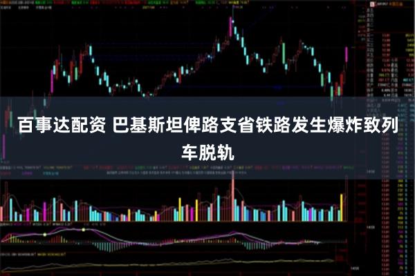 百事达配资 巴基斯坦俾路支省铁路发生爆炸致列车脱轨