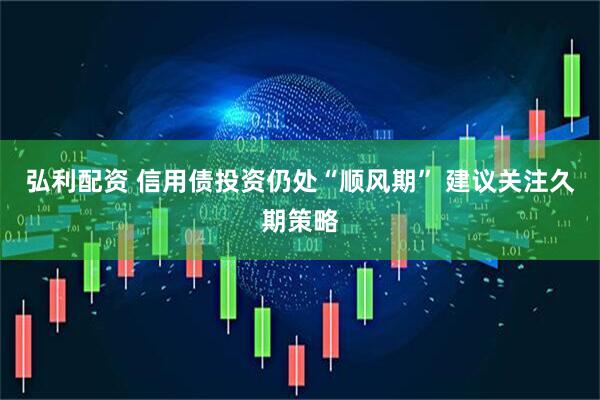 弘利配资 信用债投资仍处“顺风期” 建议关注久期策略