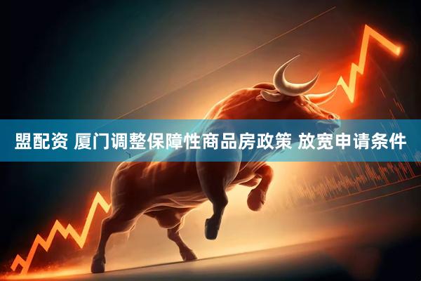 盟配资 厦门调整保障性商品房政策 放宽申请条件