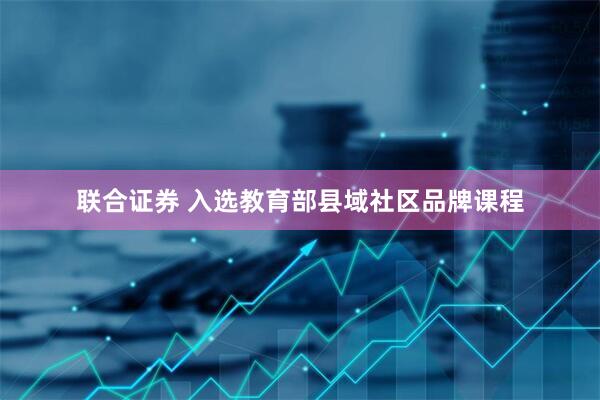 联合证券 入选教育部县域社区品牌课程