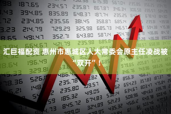 汇巨福配资 惠州市惠城区人大常委会原主任凌战被“双开”！
