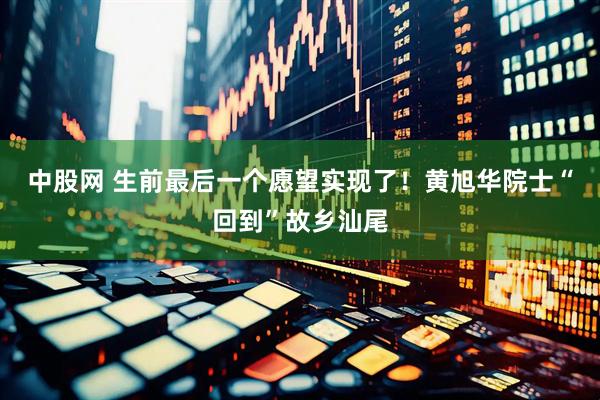 中股网 生前最后一个愿望实现了！黄旭华院士“回到”故乡汕尾