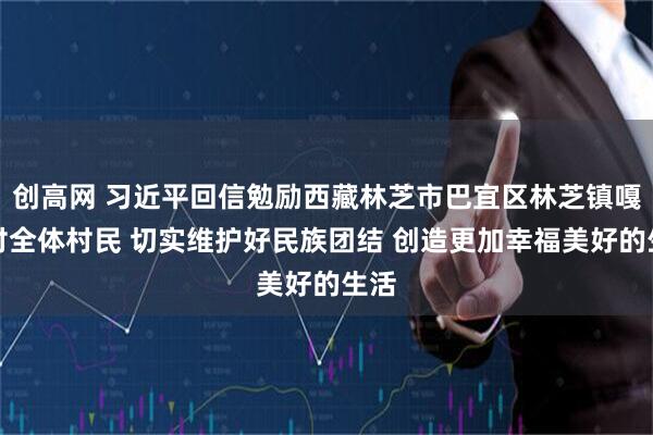 创高网 习近平回信勉励西藏林芝市巴宜区林芝镇嘎拉村全体村民 切实维护好民族团结 创造更加幸福美好的生活