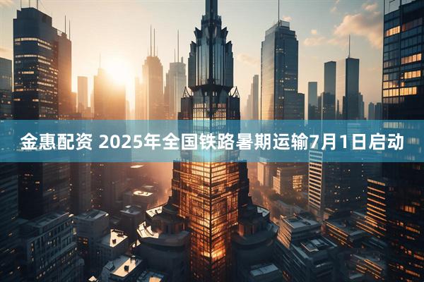 金惠配资 2025年全国铁路暑期运输7月1日启动
