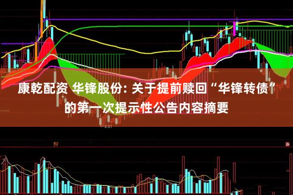 康乾配资 华锋股份: 关于提前赎回“华锋转债”的第一次提示性公告内容摘要