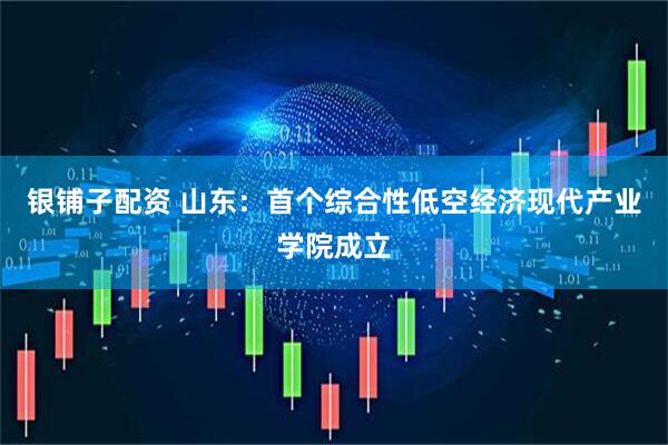 银铺子配资 山东：首个综合性低空经济现代产业学院成立