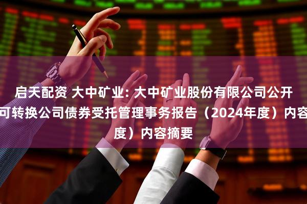 启天配资 大中矿业: 大中矿业股份有限公司公开发行可转换公司债券受托管理事务报告（2024年度）内容摘要