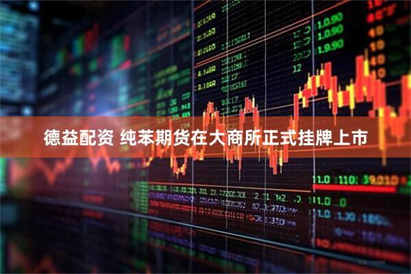 德益配资 纯苯期货在大商所正式挂牌上市