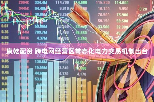 康乾配资 跨电网经营区常态化电力交易机制出台