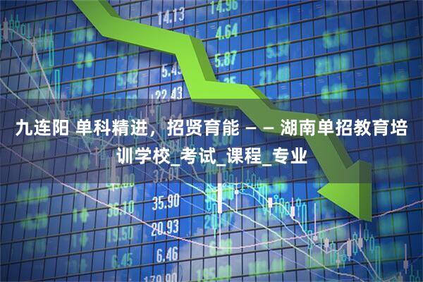 九连阳 单科精进，招贤育能 — — 湖南单招教育培训学校_考试_课程_专业