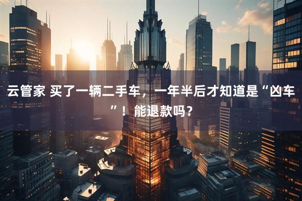 云管家 买了一辆二手车，一年半后才知道是“凶车”！能退款吗？