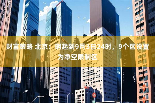 财富策略 北京：明起到9月3日24时，9个区设置为净空限制区