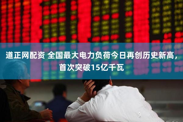 道正网配资 全国最大电力负荷今日再创历史新高，首次突破15亿千瓦