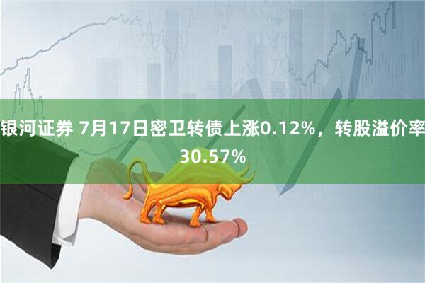 银河证券 7月17日密卫转债上涨0.12%，转股溢价率30.57%