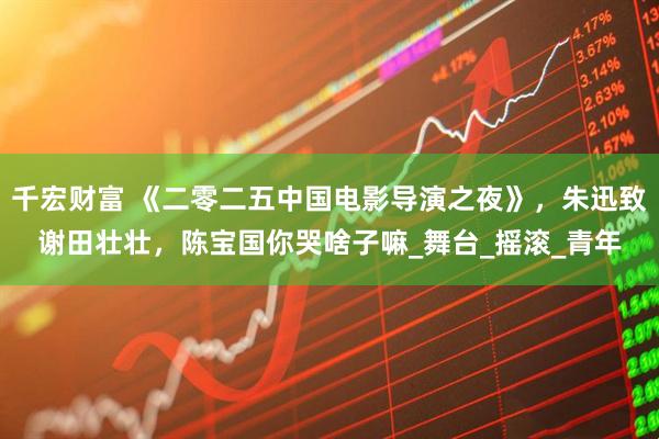 千宏财富 《二零二五中国电影导演之夜》，朱迅致谢田壮壮，陈宝国你哭啥子嘛_舞台_摇滚_青年