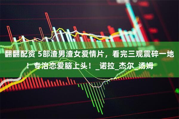 翻翻配资 5部渣男渣女爱情片，看完三观震碎一地！专治恋爱脑上头！_诺拉_杰尔_汤姆