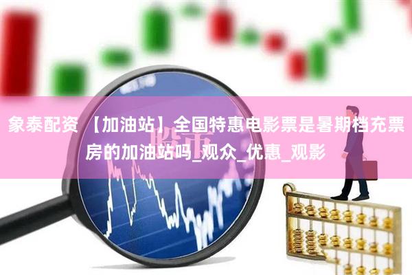 象泰配资 【加油站】全国特惠电影票是暑期档充票房的加油站吗_观众_优惠_观影