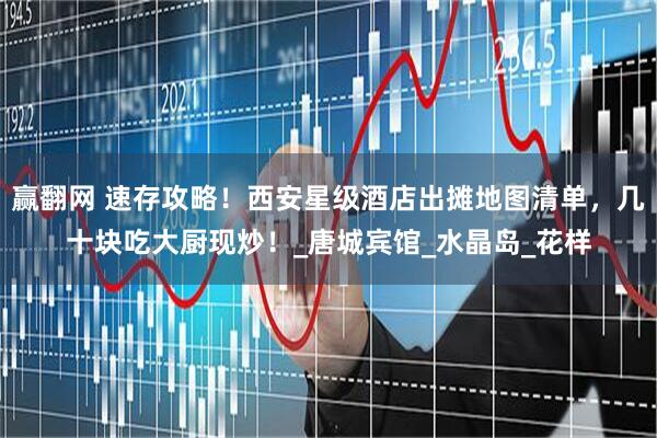 赢翻网 速存攻略！西安星级酒店出摊地图清单，几十块吃大厨现炒！_唐城宾馆_水晶岛_花样