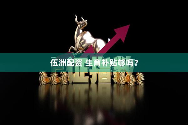 伍洲配资 生育补贴够吗？