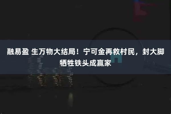 融易盈 生万物大结局！宁可金再救村民，封大脚牺牲铁头成赢家