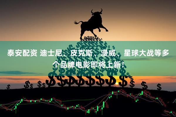 泰安配资 迪士尼、皮克斯、漫威、星球大战等多个品牌电影即将上新！