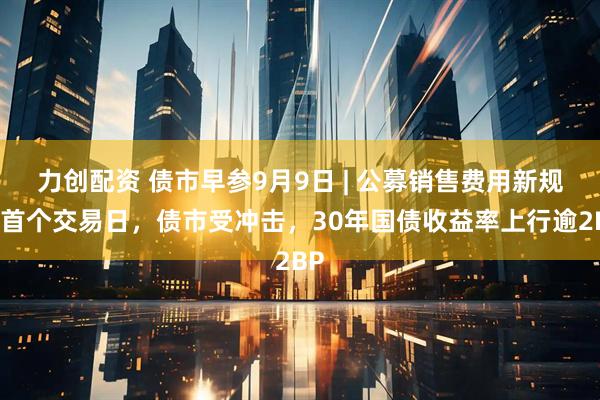 力创配资 债市早参9月9日 | 公募销售费用新规后首个交易日，债市受冲击，30年国债收益率上行逾2BP