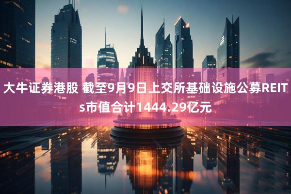 大牛证券港股 截至9月9日上交所基础设施公募REITs市值合计1444.29亿元