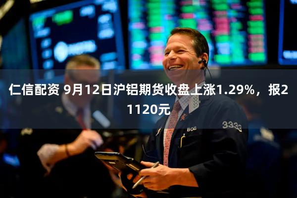 仁信配资 9月12日沪铝期货收盘上涨1.29%，报21120元
