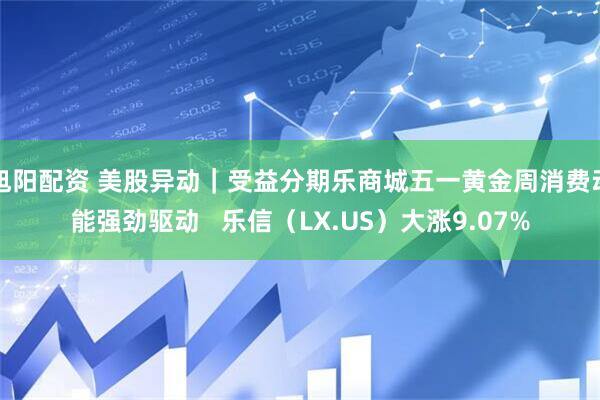 旭阳配资 美股异动｜受益分期乐商城五一黄金周消费动能强劲驱动   乐信（LX.US）大涨9.07%