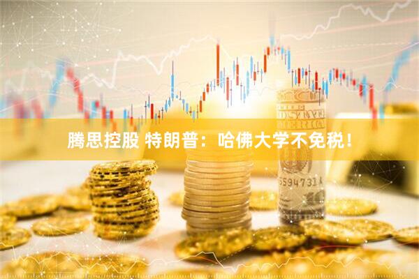 腾思控股 特朗普：哈佛大学不免税！