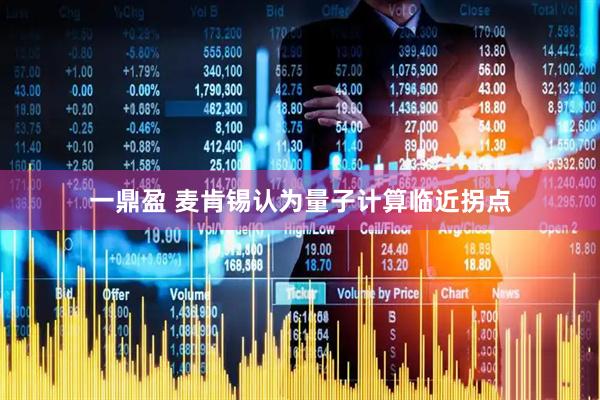 一鼎盈 麦肯锡认为量子计算临近拐点