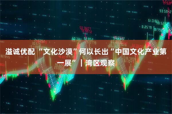溢诚优配 “文化沙漠”何以长出“中国文化产业第一展”｜湾区观察