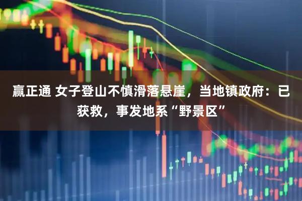 赢正通 女子登山不慎滑落悬崖，当地镇政府：已获救，事发地系“野景区”