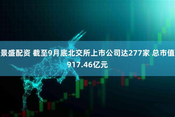 景盛配资 截至9月底北交所上市公司达277家 总市值917.46亿元