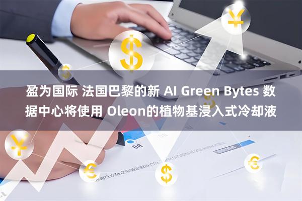 盈为国际 法国巴黎的新 AI Green Bytes 数据中心将使用 Oleon的植物基浸入式冷却液