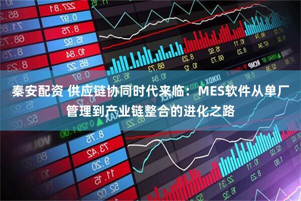 秦安配资 供应链协同时代来临:MES软件从单厂管理到产业链整合的进化之路