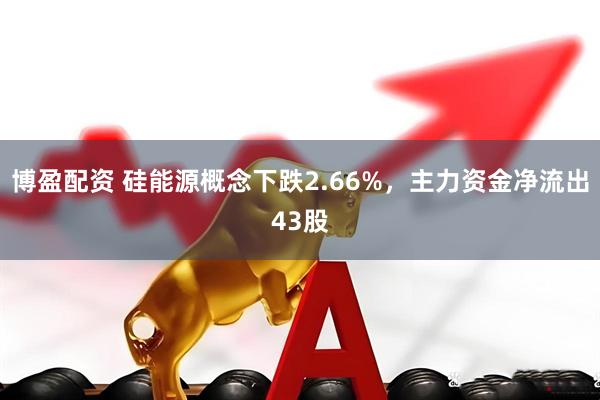 博盈配资 硅能源概念下跌2.66%,主力资金净流出43股